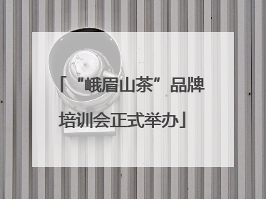 “峨眉山茶”品牌培训会正式举办